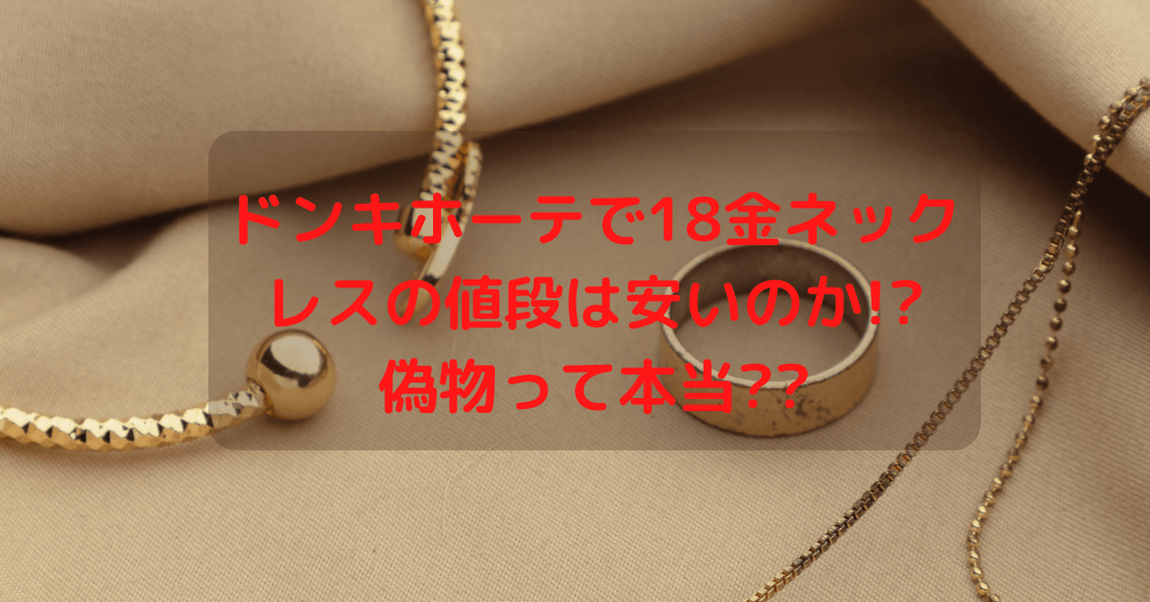 ドンキホーテで18金ネックレスの値段は安いのか 偽物って本当 豆ちし記
